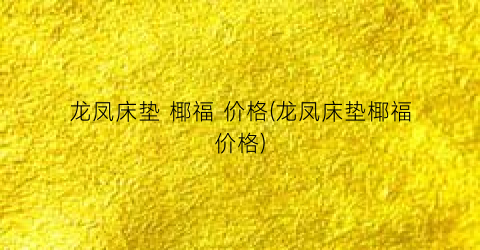 龙凤床垫 椰福 价格(龙凤床垫椰福价格)